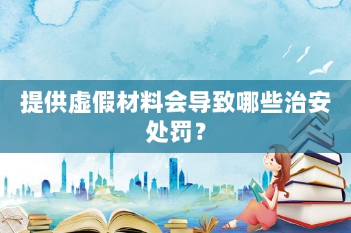 提供虛假材料會導(dǎo)致哪些治安處罰？