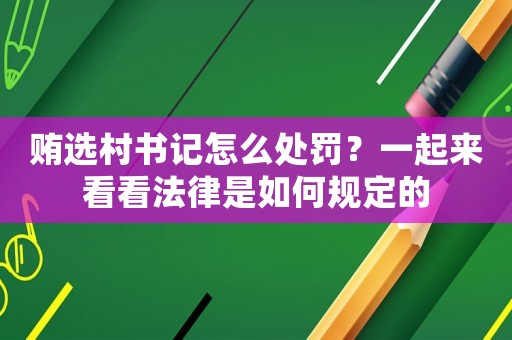 賄選村書記怎么處罰？一起來看看法律是如何規定的