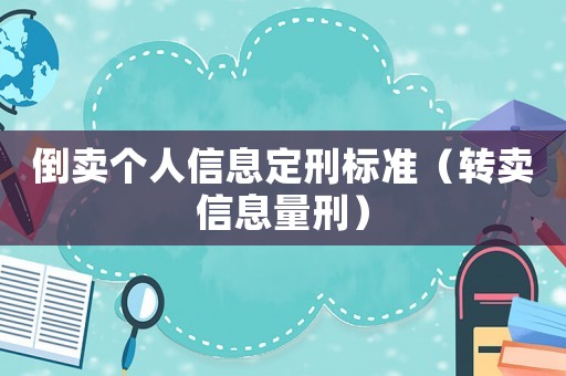 倒賣個(gè)人信息定刑標(biāo)準(zhǔn)（轉(zhuǎn)賣信息量刑）