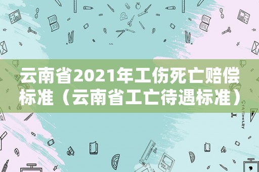 云南省2021年工傷死亡賠償標準（云南省工亡待遇標準）