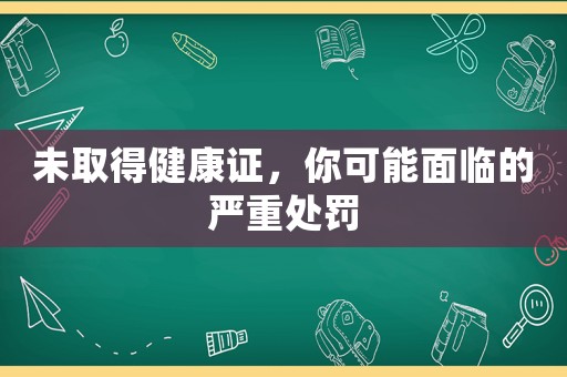 未取得健康證，你可能面臨的嚴重處罰