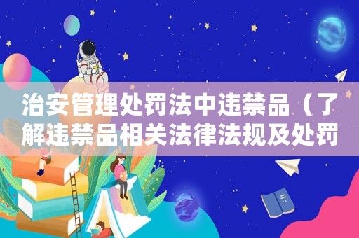 治安管理處罰法中違禁品（了解違禁品相關法律法規及處罰措施）