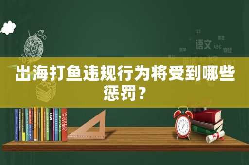 出海打魚違規行為將受到哪些懲罰？