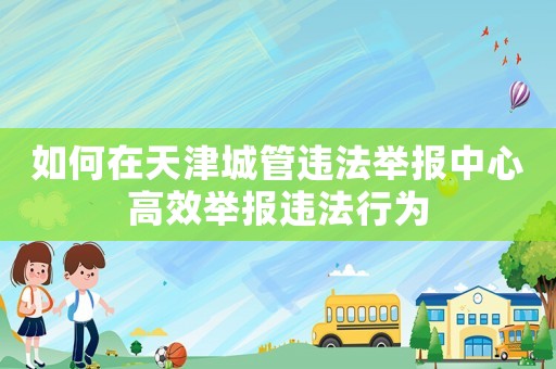 如何在天津城管違法舉報中心高效舉報違法行為