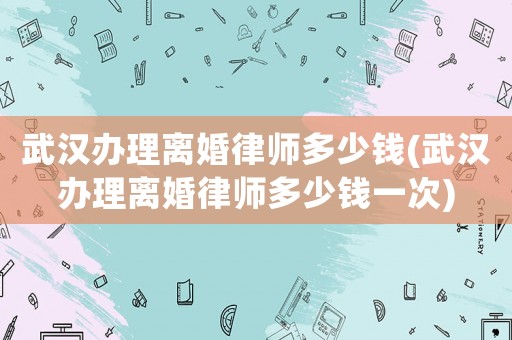武漢辦理離婚律師多少錢(武漢辦理離婚律師多少錢一次)