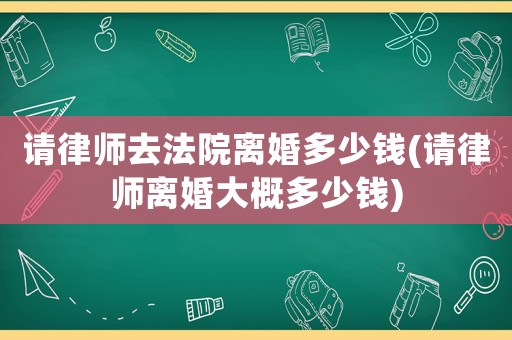 請律師去法院離婚多少錢(請律師離婚大概多少錢)