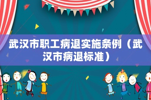 武漢市職工病退實施條例（武漢市病退標準）