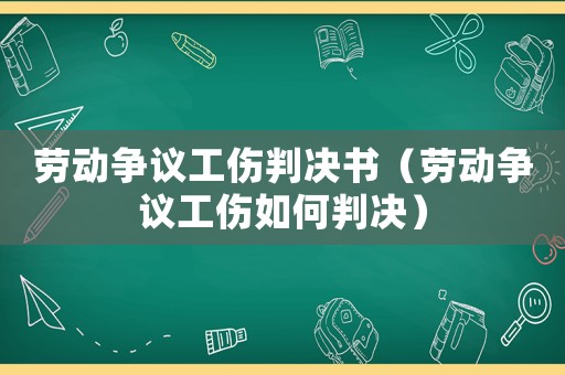 勞動爭議工傷判決書（勞動爭議工傷如何判決）