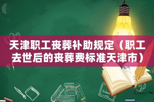天津職工喪葬補助規定（職工去世后的喪葬費標準天津市）