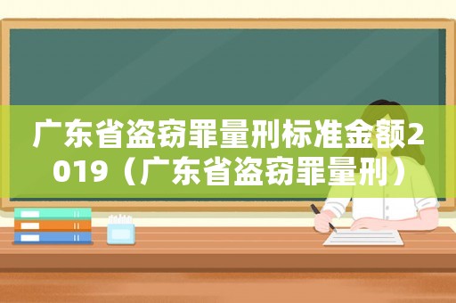 廣東省盜竊罪量刑標準金額2019（廣東省盜竊罪量刑）