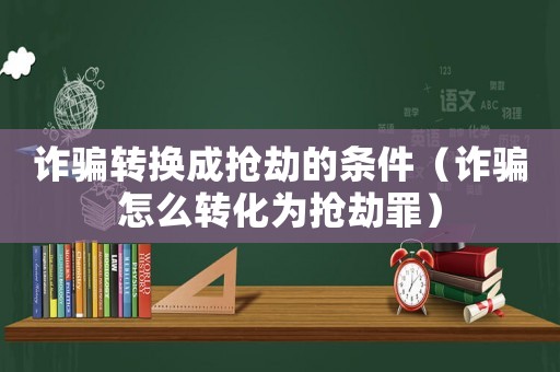 詐騙轉換成搶劫的條件（詐騙怎么轉化為搶劫罪）