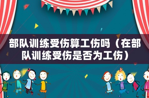 部隊訓練受傷算工傷嗎（在部隊訓練受傷是否為工傷）