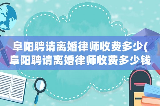 阜陽聘請離婚律師收費多少(阜陽聘請離婚律師收費多少錢)