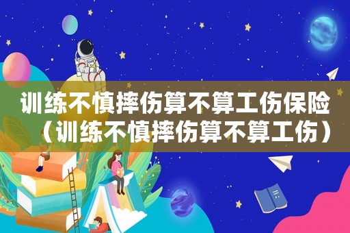 訓練不慎摔傷算不算工傷保險（訓練不慎摔傷算不算工傷）