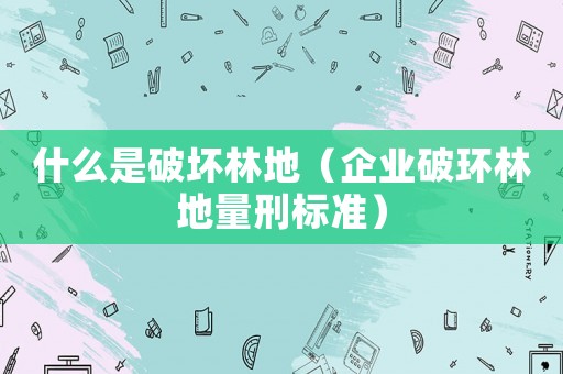 什么是破壞林地（企業(yè)破環(huán)林地量刑標(biāo)準(zhǔn)）