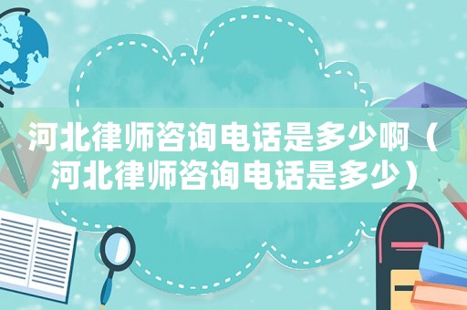 河北律師咨詢電話是多少啊（河北律師咨詢電話是多少）