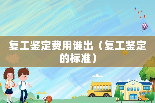 復工鑒定費用誰出（復工鑒定的標準）