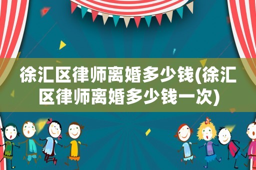 徐匯區(qū)律師離婚多少錢(徐匯區(qū)律師離婚多少錢一次)