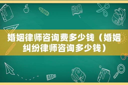 婚姻律師咨詢費多少錢（婚姻糾紛律師咨詢多少錢）