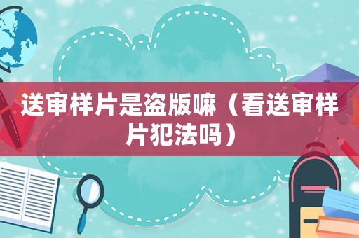 送審樣片是盜版嘛（看送審樣片犯法嗎）