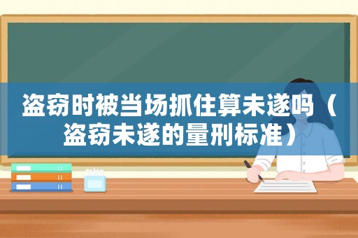 盜竊時(shí)被當(dāng)場(chǎng)抓住算未遂嗎（盜竊未遂的量刑標(biāo)準(zhǔn)）