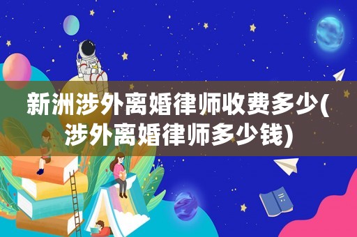 新洲涉外離婚律師收費多少(涉外離婚律師多少錢)