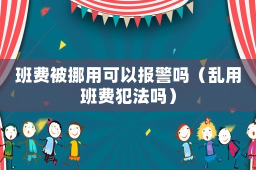 班費被挪用可以報警嗎（亂用班費犯法嗎）