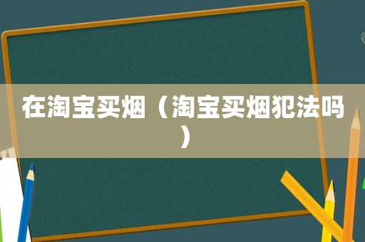 在淘寶買煙（淘寶買煙犯法嗎）
