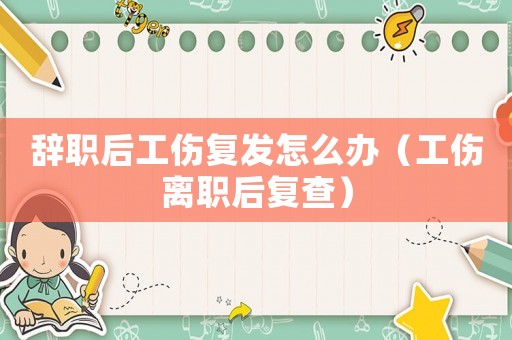 辭職后工傷復(fù)發(fā)怎么辦（工傷離職后復(fù)查）