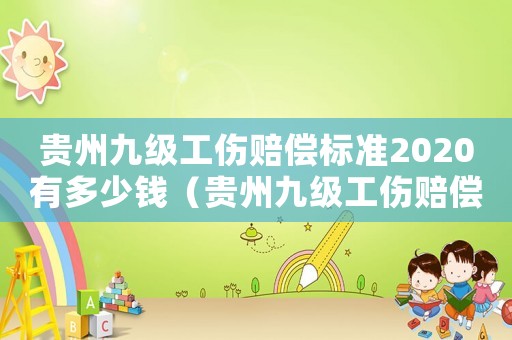 貴州九級工傷賠償標(biāo)準(zhǔn)2020有多少錢（貴州九級工傷賠償標(biāo)準(zhǔn)2019）