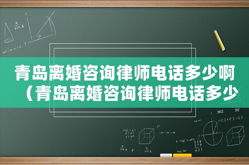 青島離婚咨詢律師電話多少啊（青島離婚咨詢律師電話多少）