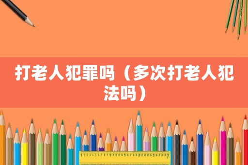 打老人犯罪嗎（多次打老人犯法嗎）