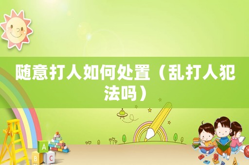 隨意打人如何處置（亂打人犯法嗎）