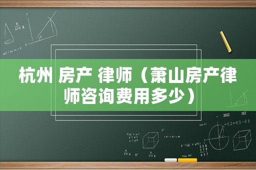 杭州 房產 律師（蕭山房產律師咨詢費用多少）