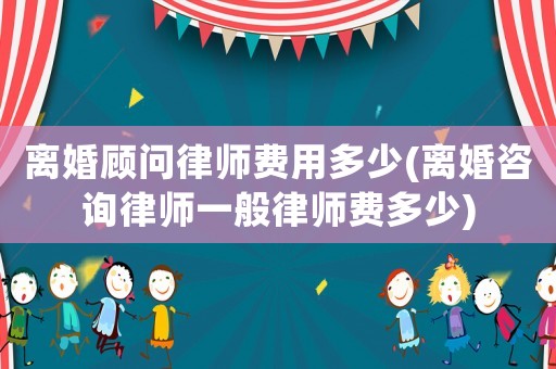 離婚顧問律師費用多少(離婚咨詢律師一般律師費多少)