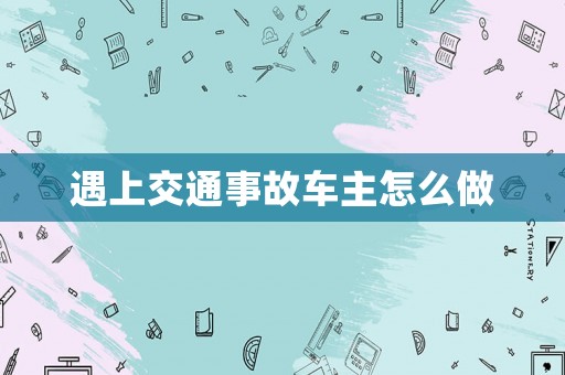 遇上交通事故車主怎么做