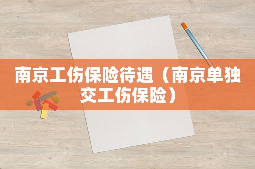 南京工傷保險(xiǎn)待遇（南京單獨(dú)交工傷保險(xiǎn)）