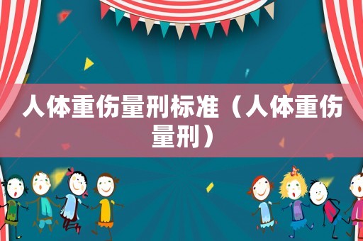 人體重傷量刑標(biāo)準(zhǔn)（人體重傷量刑）