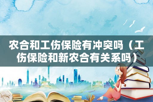 農合和工傷保險有沖突嗎（工傷保險和新農合有關系嗎）