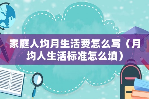 家庭人均月生活費怎么寫（月均人生活標準怎么填）