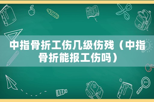 中指骨折工傷幾級傷殘（中指骨折能報工傷嗎）