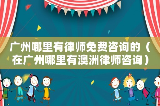 廣州哪里有律師免費咨詢的（在廣州哪里有澳洲律師咨詢）