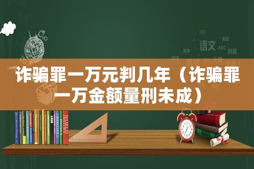 詐騙罪一萬元判幾年（詐騙罪一萬金額量刑未成）
