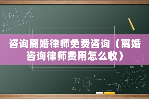 咨詢離婚律師免費(fèi)咨詢（離婚咨詢律師費(fèi)用怎么收）