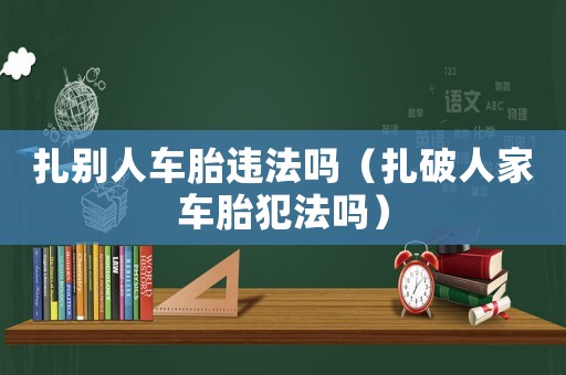 扎別人車胎違法嗎（扎破人家車胎犯法嗎）