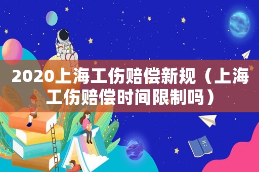2020上海工傷賠償新規(guī)（上海工傷賠償時(shí)間限制嗎）