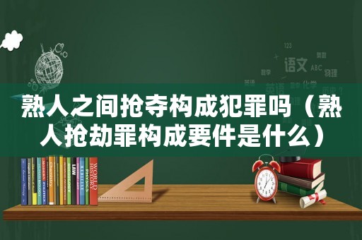 熟人之間搶奪構(gòu)成犯罪嗎（熟人搶劫罪構(gòu)成要件是什么）