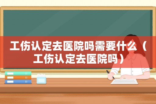 工傷認定去醫(yī)院嗎需要什么（工傷認定去醫(yī)院嗎）