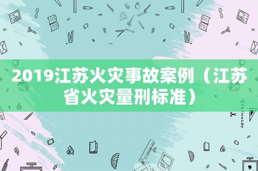 2019江蘇火災(zāi)事故案例（江蘇省火災(zāi)量刑標(biāo)準(zhǔn)）