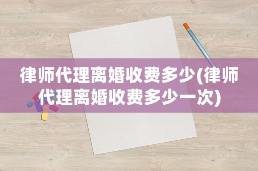 律師代理離婚收費(fèi)多少(律師代理離婚收費(fèi)多少一次)